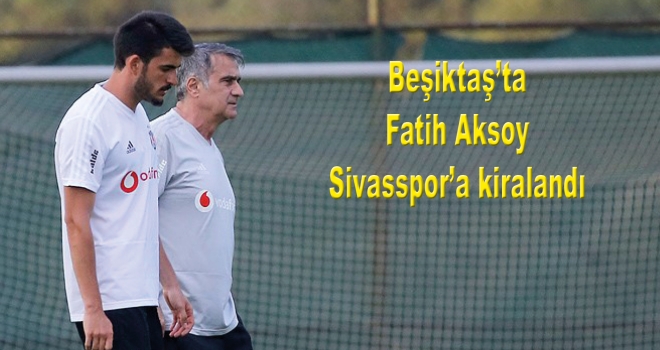 Beşiktaş'ta Fatih Aksoy Sivasspor'a kiralandı