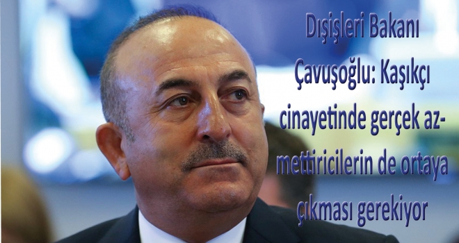 Dışişleri Bakanı Çavuşoğlu: Kaşıkçı cinayetinde gerçek azmettiricilerin de ortaya çıkması gerekiyor