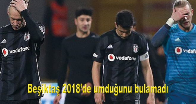 Beşiktaş 2018'de umduğunu bulamadı