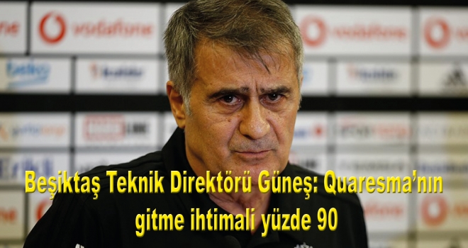 Beşiktaş Teknik Direktörü Güneş: Quaresma'nın gitme ihtimali yüzde 90
