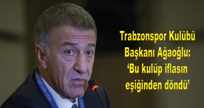 Trabzonspor Kulübü Başkanı Ağaoğlu: Bu kulüp iflasın eşiğinden döndü