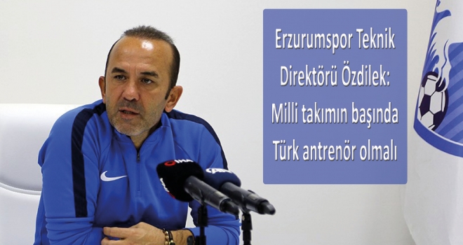 Erzurumspor Teknik Direktörü Özdilek: Milli takımın başında Türk antrenör olmalı
