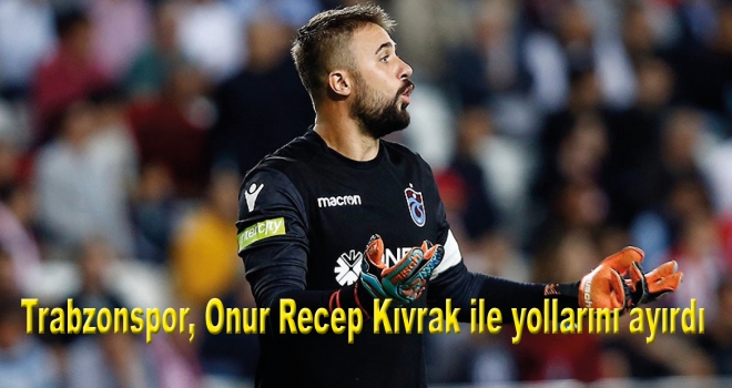 Trabzonspor, Onur Recep Kıvrak ile yollarını ayırdı