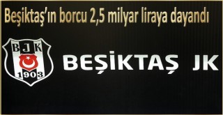 Beşiktaş'ın borcu 2,5 milyar liraya dayandı