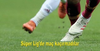 Süper Lig'de maç kaçırmadılar
